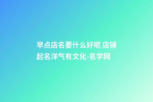 早点店名要什么好呢 店铺起名洋气有文化-名学网-第1张-店铺起名-玄机派